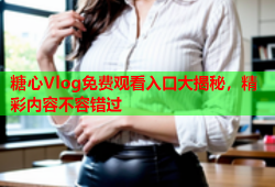 糖心Vlog免费观看入口大揭秘，精彩内容不容错过