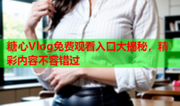 糖心Vlog免费观看入口大揭秘，精彩内容不容错过