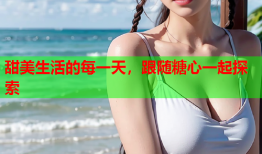 甜美生活的每一天，跟随糖心一起探索