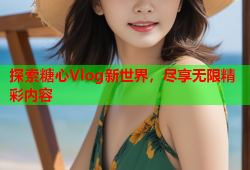 探索糖心Vlog新世界，尽享无限精彩内容