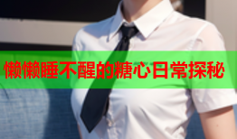 懒懒睡不醒的糖心日常探秘