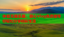 体验无限乐趣，糖心Vlog免费版带你轻松分享精彩生活