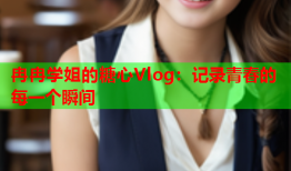 冉冉学姐的糖心Vlog：记录青春的每一个瞬间
