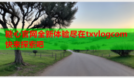糖心官网全新体验尽在txvlogcom快来探索吧