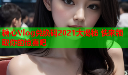 糖心Vlog兑换码2021大揭秘 快来领取你的惊喜吧