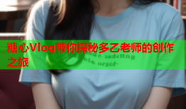 糖心Vlog带你探秘多乙老师的创作之旅