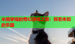 米娜学姐的奇幻游戏之旅：探索未知的乐趣