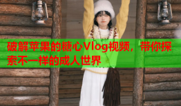 破解苹果的糖心Vlog视频，带你探索不一样的成人世界
