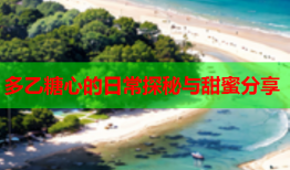 多乙糖心的日常探秘与甜蜜分享