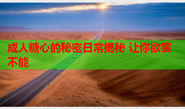 成人糖心的秘密日常揭秘 让你欲罢不能
