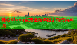 糖心Vlong官方全新体验引领时尚潮流
