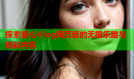 探索糖心Vlog网页版的无限乐趣与精彩内容