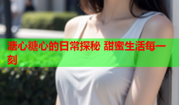 溏心糖心的日常探秘 甜蜜生活每一刻