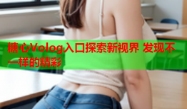 糖心Volog入口探索新视界 发现不一样的精彩