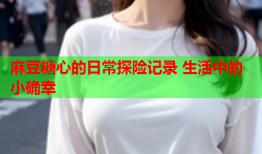 麻豆糖心的日常探险记录 生活中的小确幸