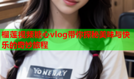 榴莲视频糖心vlog带你探秘美味与快乐的奇妙旅程