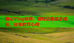 糖心Vlog幼师：轻松记录孩子成长，分享教育心得