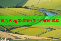 糖心Vlog带你探寻生活中的小确幸