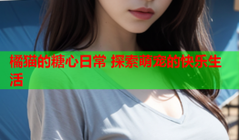 橘猫的糖心日常 探索萌宠的快乐生活