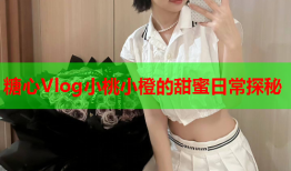 糖心Vlog小桃小橙的甜蜜日常探秘