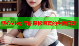 糖心Vlog带你探秘涵菱的生活日常