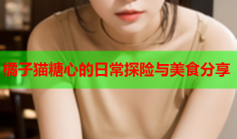 橘子猫糖心的日常探险与美食分享
