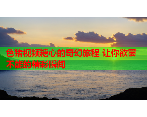 色猪视频糖心的奇幻旅程 让你欲罢不能的精彩瞬间