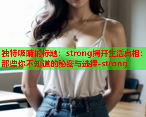 独特吸睛的标题：strong揭开生活真相：那些你不知道的秘密与选择-strong