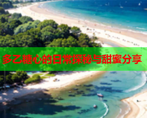 多乙糖心的日常探秘与甜蜜分享
