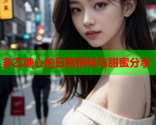 多乙糖心的日常探秘与甜蜜分享