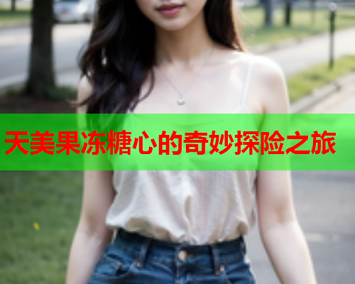 天美果冻糖心的奇妙探险之旅