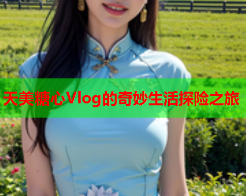 天美糖心Vlog的奇妙生活探险之旅