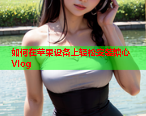 如何在苹果设备上轻松安装糖心Vlog