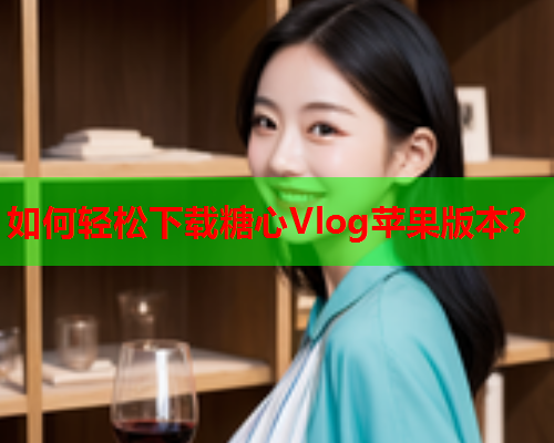 如何轻松下载糖心Vlog苹果版本？
