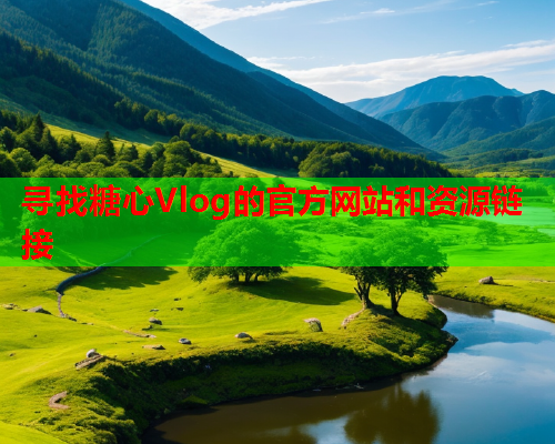 寻找糖心Vlog的官方网站和资源链接