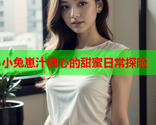 小兔崽汁糖心的甜蜜日常探险