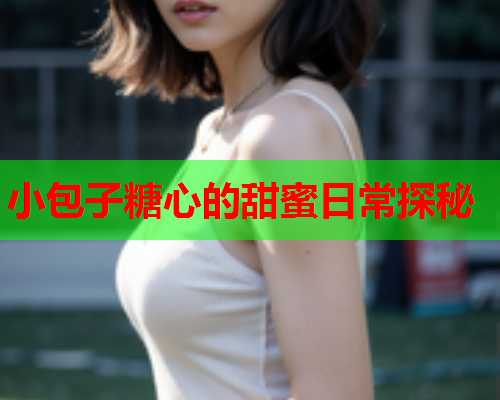 小包子糖心的甜蜜日常探秘