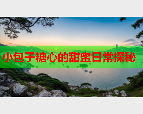小包子糖心的甜蜜日常探秘