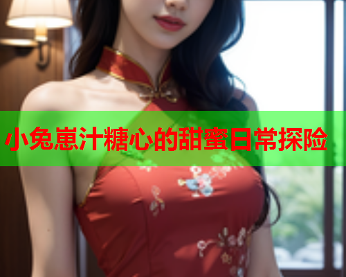 小兔崽汁糖心的甜蜜日常探险