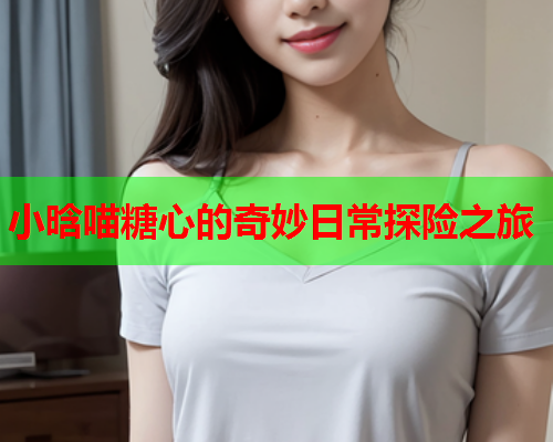 小晗喵糖心的奇妙日常探险之旅