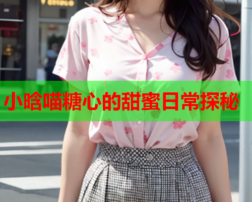 小晗喵糖心的甜蜜日常探秘