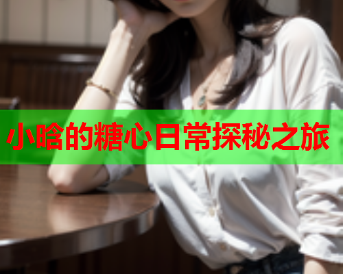 小晗的糖心日常探秘之旅