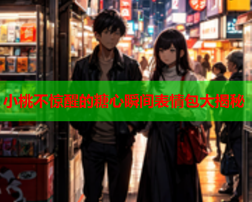 小桃不惊醒的糖心瞬间表情包大揭秘