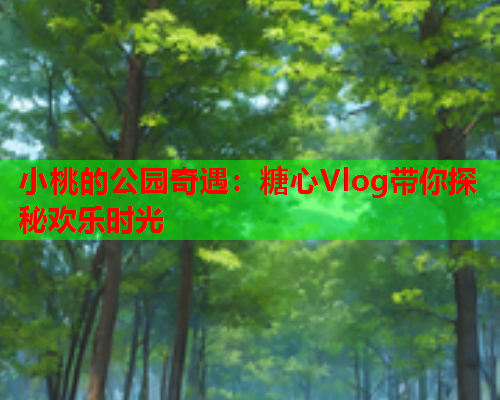 小桃的公园奇遇：糖心Vlog带你探秘欢乐时光