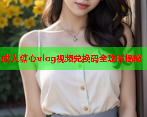 成人糖心vlog视频兑换码全攻略揭秘