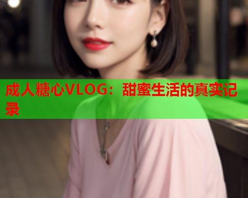 成人糖心VLOG：甜蜜生活的真实记录