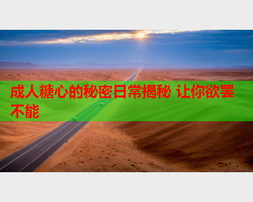 成人糖心的秘密日常揭秘 让你欲罢不能