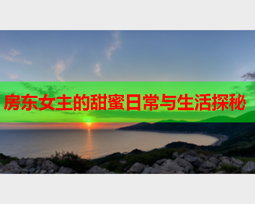房东女主的甜蜜日常与生活探秘