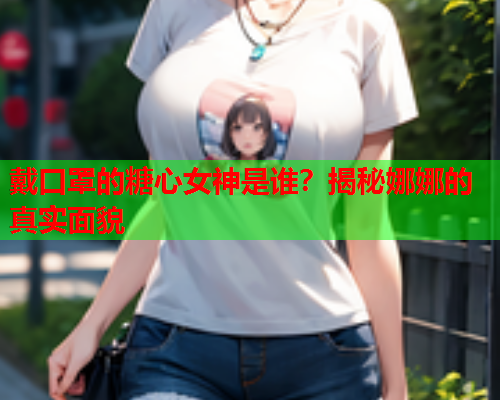 戴口罩的糖心女神是谁？揭秘娜娜的真实面貌