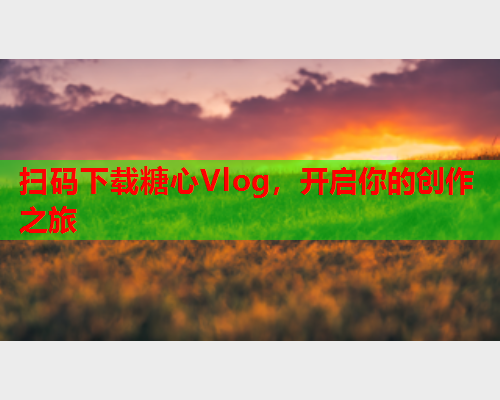 扫码下载糖心Vlog，开启你的创作之旅